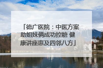 德广医院：中医方案助姐妹俩成功控糖 健康讲座惠及四邻八方