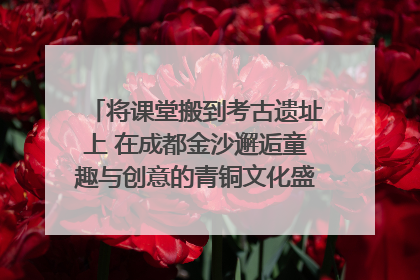 将课堂搬到考古遗址上 在成都金沙邂逅童趣与创意的青铜文化盛宴｜文化中国行