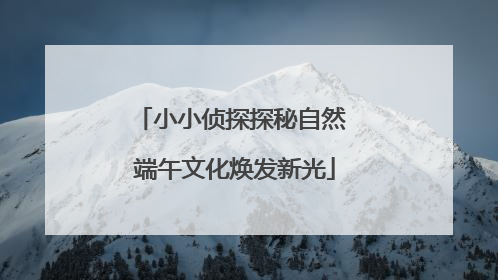 小小侦探探秘自然 端午文化焕发新光
