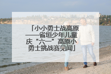 小小勇士战高原——省垣少年儿童庆“六一”高原小勇士挑战赛见闻