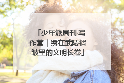 少年派周刊·写作营｜绣在武陵褶皱里的文明长卷