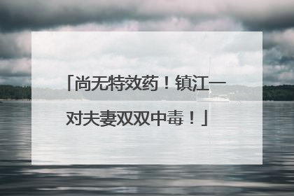 尚无特效药！镇江一对夫妻双双中毒！