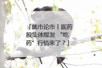 就市论市丨医药股集体爆发 “吃药”行情来了？