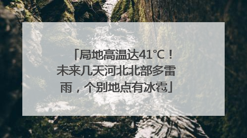 局地高温达41℃！未来几天河北北部多雷雨，个别地点有冰雹