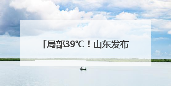 局部39℃！山东发布高温黄色预警 5日—9日将出现高温天气