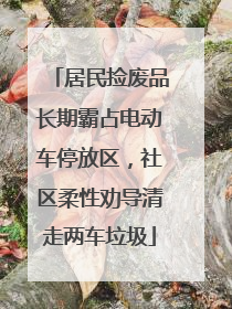 居民捡废品长期霸占电动车停放区，社区柔性劝导清走两车垃圾