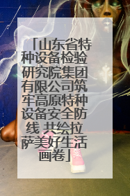 山东省特种设备检验研究院集团有限公司筑牢高原特种设备安全防线 共绘拉萨美好生活画卷