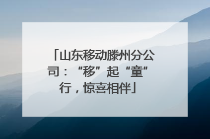 山东移动滕州分公司：“移”起“童”行，惊喜相伴