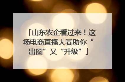 山东农企看过来！这场电商直播大赛助你“出圈”又“升级”
