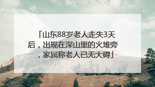 山东88岁老人走失3天后，出现在深山里的火堆旁，家属称老人已无大碍