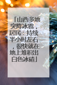 山西多地突降冰雹，居民：持续半小时左右，很快就在地上堆积出白色冰碴