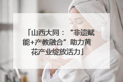 山西大同：“非遗赋能+产教融合”助力黄花产业绽放活力