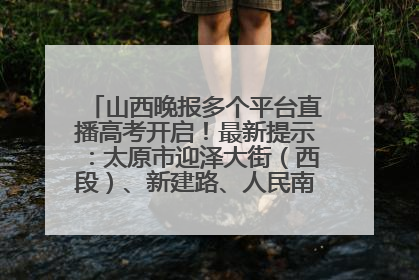 山西晚报多个平台直播高考开启！最新提示：太原市迎泽大街（西段）、新建路、人民南路高考期间增开路口