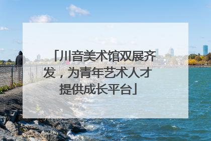 川音美术馆双展齐发，为青年艺术人才提供成长平台