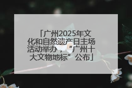 广州2025年文化和自然遗产日主场活动举办，“广州十大文物地标”公布