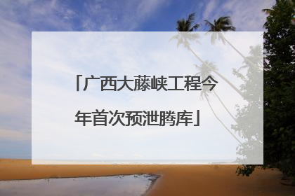 广西大藤峡工程今年首次预泄腾库