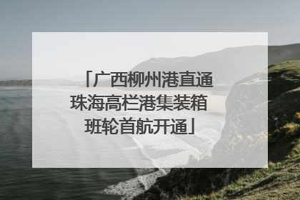 广西柳州港直通珠海高栏港集装箱班轮首航开通