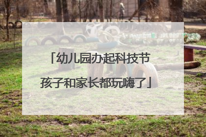 幼儿园办起科技节 孩子和家长都玩嗨了