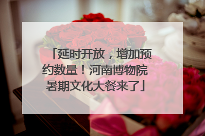 延时开放，增加预约数量！河南博物院暑期文化大餐来了