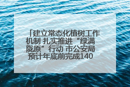 建立常态化植树工作机制 扎实推进“绿满陇原”行动 市公安局预计年底前完成1402亩绿化任务