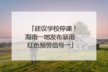 建议学校停课！海南一地发布暴雨红色预警信号→