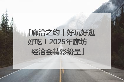 廊洽之约丨好玩好逛好吃！2025年廊坊经洽会精彩纷呈