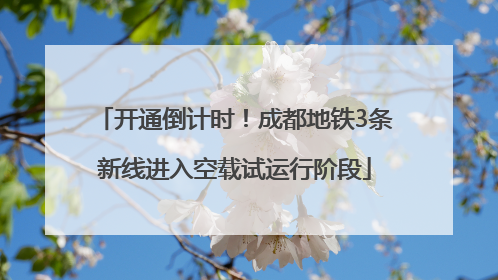 开通倒计时！成都地铁3条新线进入空载试运行阶段