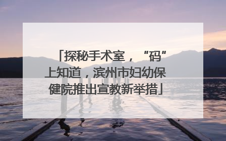探秘手术室，“码”上知道，滨州市妇幼保健院推出宣教新举措