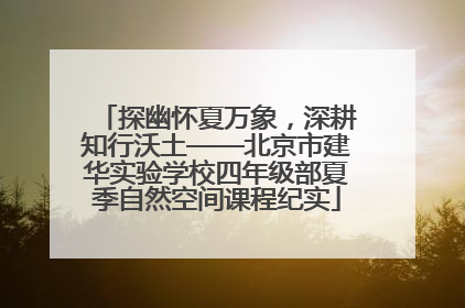 探幽怀夏万象，深耕知行沃土——北京市建华实验学校四年级部夏季自然空间课程纪实