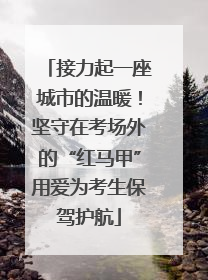 接力起一座城市的温暖！坚守在考场外的“红马甲”用爱为考生保驾护航