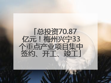 总投资70.87亿元！梅州兴宁33个重点产业项目集中签约、开工、竣工