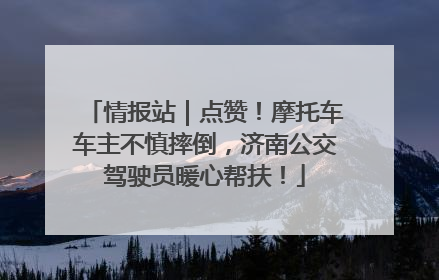 情报站｜点赞！摩托车车主不慎摔倒，济南公交驾驶员暖心帮扶！