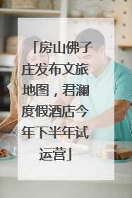 房山佛子庄发布文旅地图，君澜度假酒店今年下半年试运营