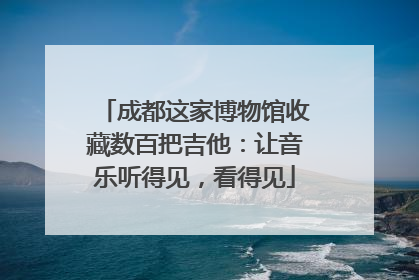 成都这家博物馆收藏数百把吉他：让音乐听得见，看得见