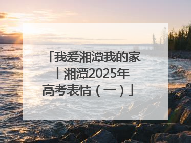 我爱湘潭我的家丨湘潭2025年高考表情（一）