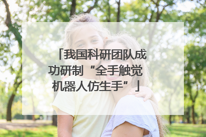 我国科研团队成功研制“全手触觉机器人仿生手”