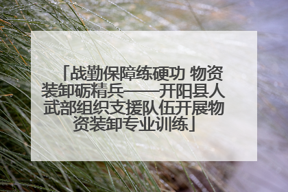战勤保障练硬功 物资装卸砺精兵——开阳县人武部组织支援队伍开展物资装卸专业训练
