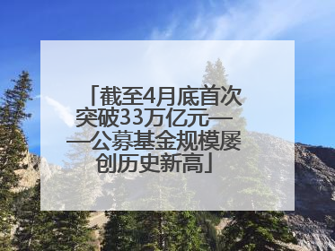 截至4月底首次突破33万亿元——公募基金规模屡创历史新高
