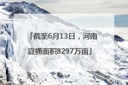 截至6月13日，河南夏播面积8297万亩
