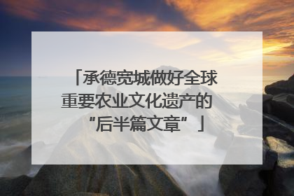 承德宽城做好全球重要农业文化遗产的“后半篇文章”