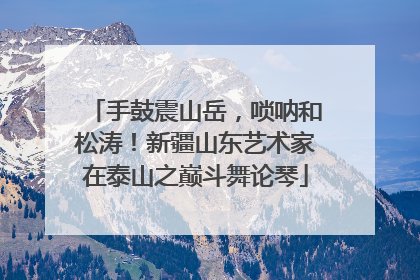 手鼓震山岳，唢呐和松涛！新疆山东艺术家在泰山之巅斗舞论琴