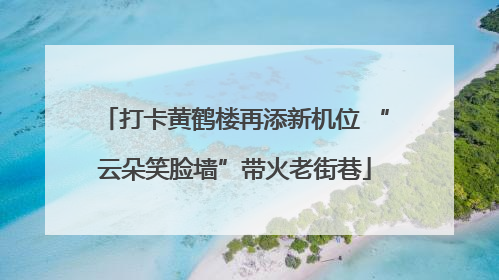打卡黄鹤楼再添新机位 “云朵笑脸墙”带火老街巷