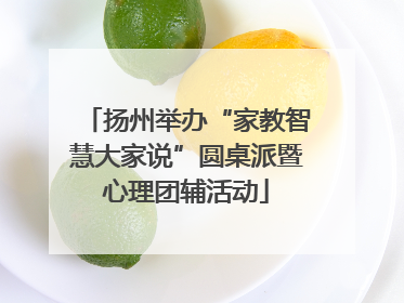 扬州举办“家教智慧大家说”圆桌派暨心理团辅活动