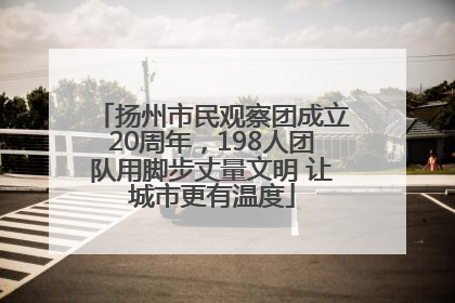 扬州市民观察团成立20周年，198人团队用脚步丈量文明 让城市更有温度