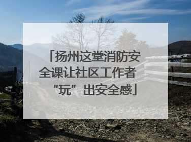扬州这堂消防安全课让社区工作者“玩”出安全感
