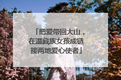 把爱带回大山，在温藏族女孩成链接两地爱心使者
