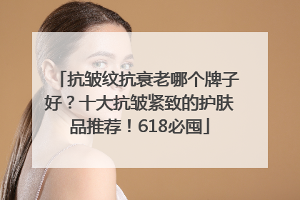 抗皱纹抗衰老哪个牌子好？十大抗皱紧致的护肤品推荐！618必囤