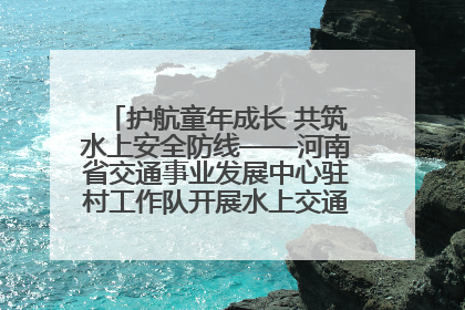 护航童年成长 共筑水上安全防线——河南省交通事业发展中心驻村工作队开展水上交通安全知识进校园活动
