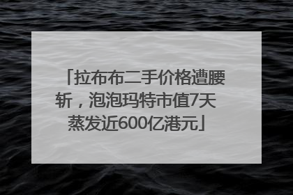 拉布布二手价格遭腰斩，泡泡玛特市值7天蒸发近600亿港元