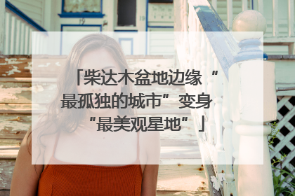 柴达木盆地边缘“最孤独的城市”变身“最美观星地”